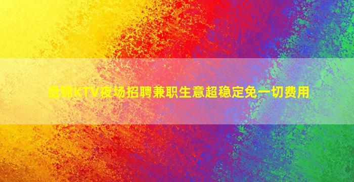 盘锦KTV夜场招聘兼职生意超稳定免一切费用